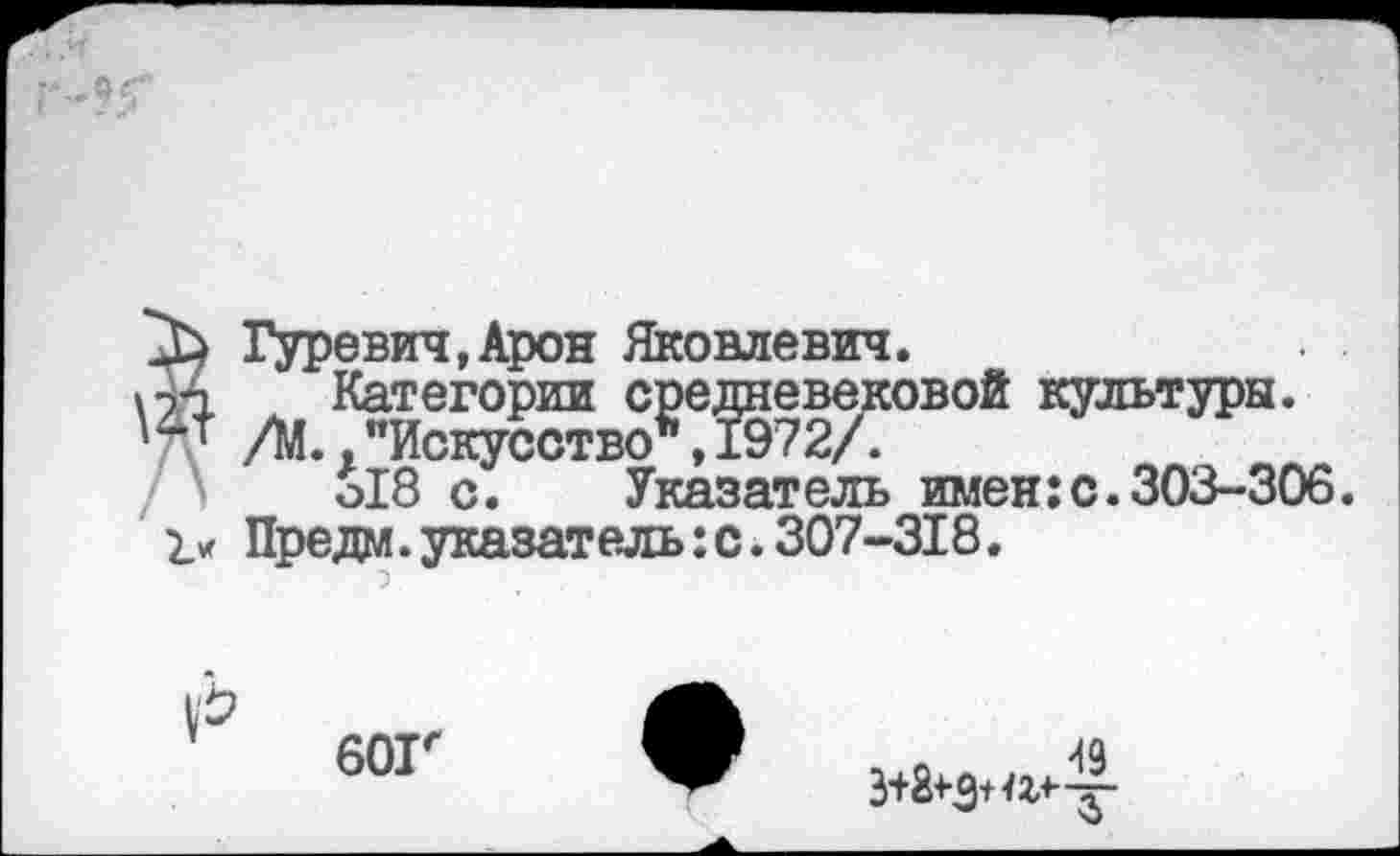 ﻿Гуревич,Арон Яковлевич.
Категории средневековой культуры.
/М.."Искусство*,1972/.
о18 с. Указатель имен:с.303-306.
Предм. указатель: с. 307-318.
60Г
